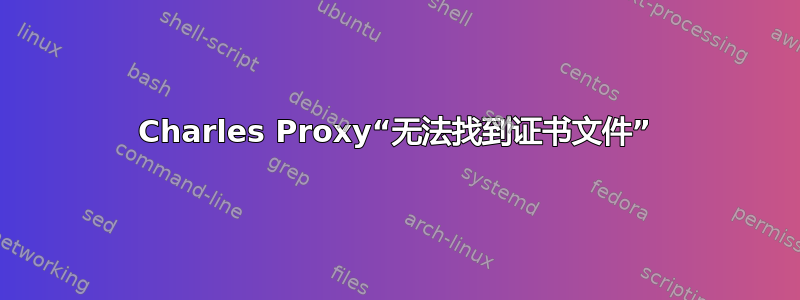 Charles Proxy“无法找到证书文件”