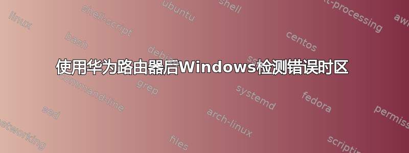 使用华为路由器后Windows检测错误时区