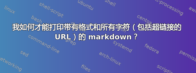 我如何才能打印带有格式和所有字符（包括超链接的 URL）的 markdown？