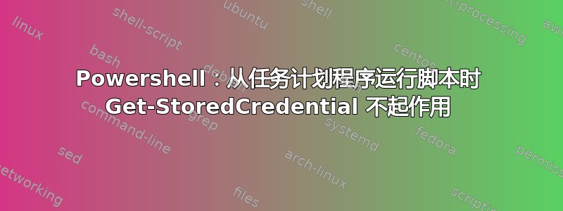 Powershell：从任务计划程序运行脚本时 Get-StoredCredential 不起作用