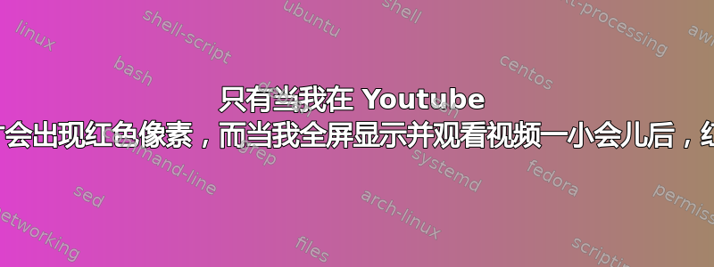 只有当我在 Youtube 上观看某个视频时才会出现红色像素，而当我全屏显示并观看视频一小会儿后，红色像素就会消失？