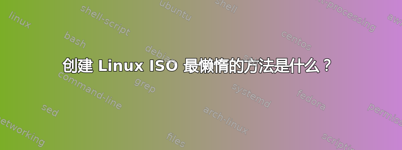 创建 Linux ISO 最懒惰的方法是什么？