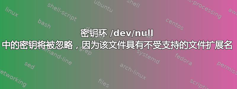 密钥环 /dev/null 中的密钥将被忽略，因为该文件具有不受支持的文件扩展名