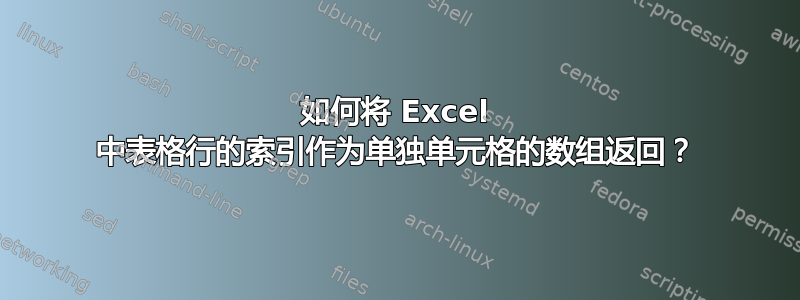 如何将 Excel 中表格行的索引作为单独单元格的数组返回？