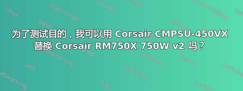 为了测试目的，我可以用 Corsair CMPSU-450VX 替换 Corsair RM750X 750W v2 吗？