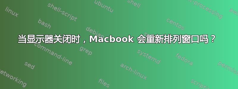 当显示器关闭时，Macbook 会重新排列窗口吗？