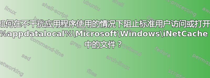 如何在不干扰应用程序使用的情况下阻止标准用户访问或打开 %appdatalocal%\Microsoft\Windows\iNetCache 中的文件？