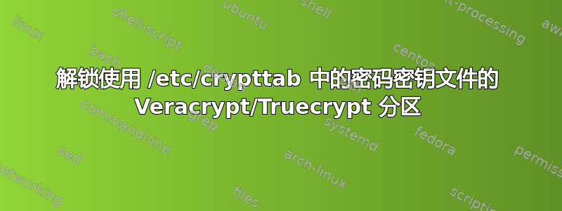 解锁使用 /etc/crypttab 中的密码密钥文件的 Veracrypt/Truecrypt 分区