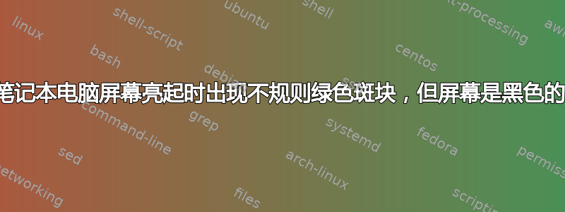 笔记本电脑屏幕亮起时出现不规则绿色斑块，但屏幕是黑色的