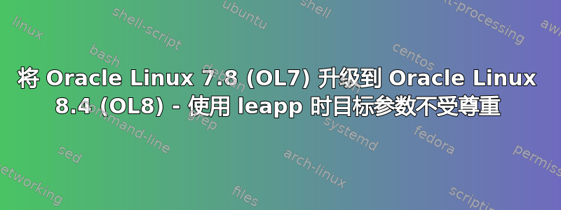 将 Oracle Linux 7.8 (OL7) 升级到 Oracle Linux 8.4 (OL8) - 使用 leapp 时目标参数不受尊重