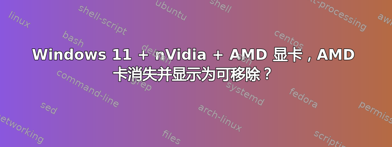 Windows 11 + nVidia + AMD 显卡，AMD 卡消失并显示为可移除？