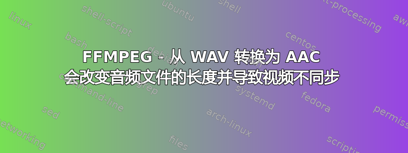 FFMPEG - 从 WAV 转换为 AAC 会改变音频文件的长度并导致视频不同步