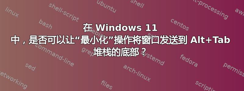 在 Windows 11 中，是否可以让“最小化”操作将窗口发送到 Alt+Tab 堆栈的底部？