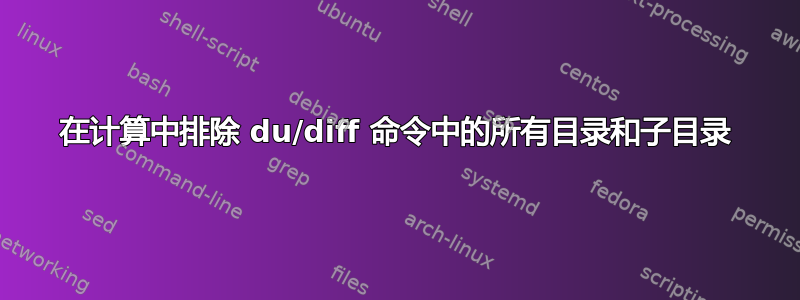 在计算中排除 du/diff 命令中的所有目录和子目录