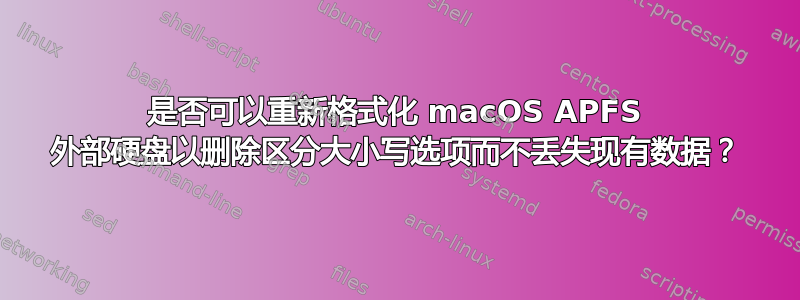 是否可以重新格式化 macOS APFS 外部硬盘以删除区分大小写选项而不丢失现有数据？