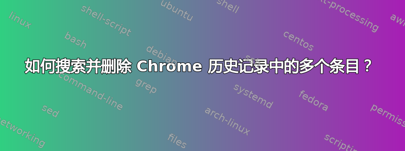 如何搜索并删除 Chrome 历史记录中的多个条目？