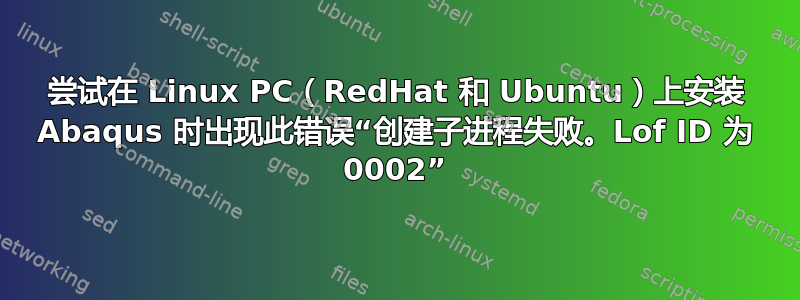 尝试在 Linux PC（RedHat 和 Ubuntu）上安装 Abaqus 时出现此错误“创建子进程失败。Lof ID 为 0002”