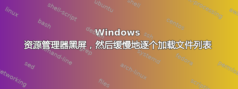 Windows 资源管理器黑屏，然后缓慢地逐个加载文件列表