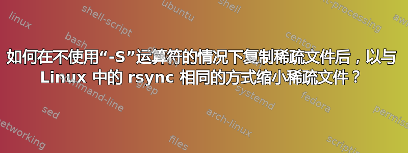 如何在不使用“-S”运算符的情况下复制稀疏文件后，以与 Linux 中的 rsync 相同的方式缩小稀​​疏文件？