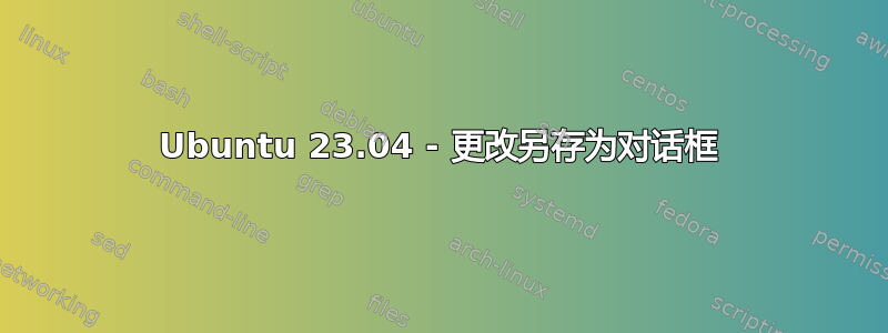 Ubuntu 23.04 - 更改另存为对话框