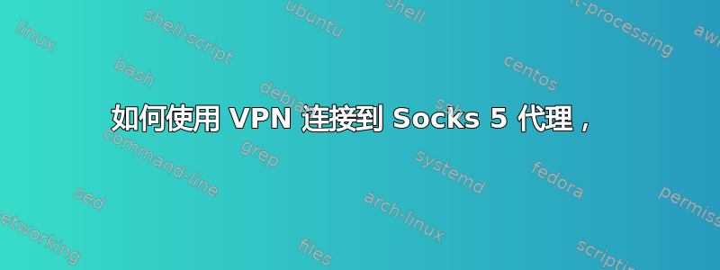 如何使用 VPN 连接到 Socks 5 代理，