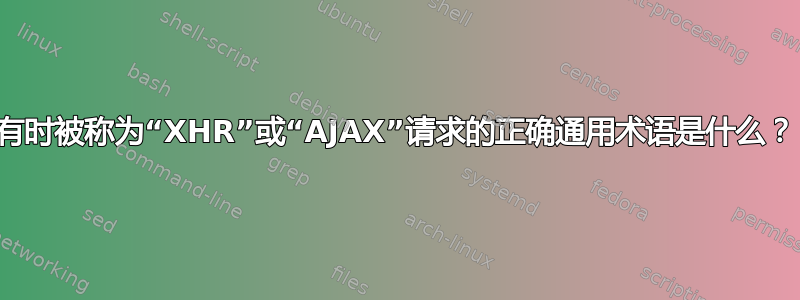 有时被称为“XHR”或“AJAX”请求的正确通用术语是什么？