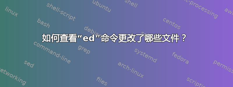 如何查看“ed”命令更改了哪些文件？