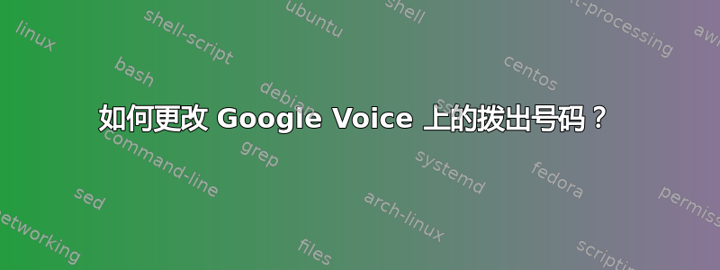 如何更改 Google Voice 上的拨出号码？