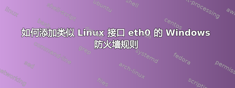 如何添加类似 Linux 接口 eth0 的 Windows 防火墙规则