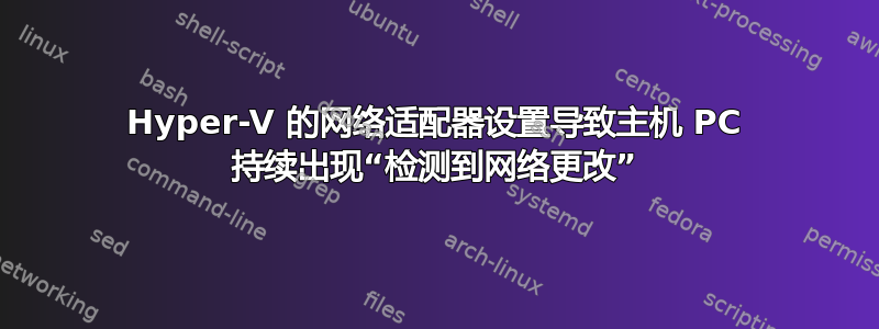 Hyper-V 的网络适配器设置导致主机 PC 持续出现“检测到网络更改”