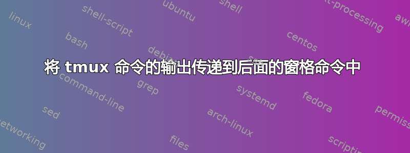 将 tmux 命令的输出传递到后面的窗格命令中