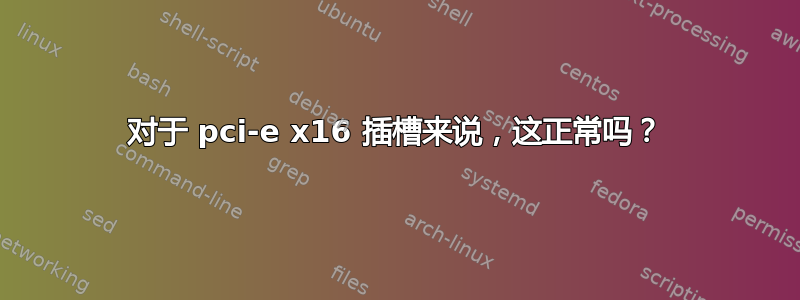 对于 pci-e x16 插槽来说，这正常吗？