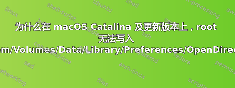 为什么在 macOS Catalina 及更新版本上，root 无法写入 `/System/Volumes/Data/Library/Preferences/OpenDirectory/`