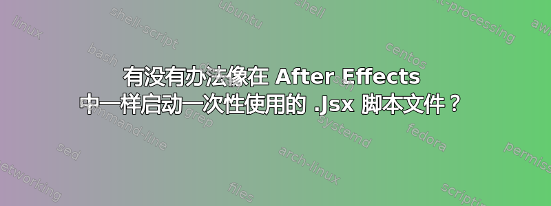 有没有办法像在 After Effects 中一样启动一次性使用的 .Jsx 脚本文件？