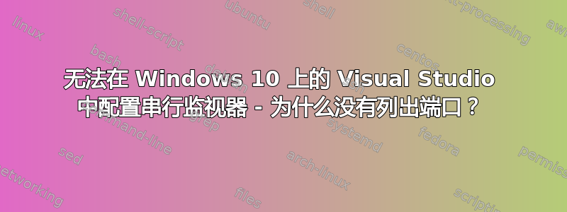 无法在 Windows 10 上的 Visual Studio 中配置串行监视器 - 为什么没有列出端口？