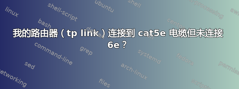 我的路由器（tp link）连接到 cat5e 电缆但未连接 6e？