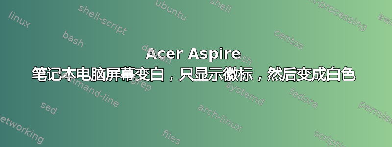 Acer Aspire 笔记本电脑屏幕变白，只显示徽标，然后变成白色