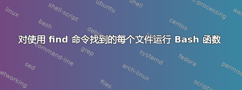 对使用 find 命令找到的每个文件运行 Bash 函数