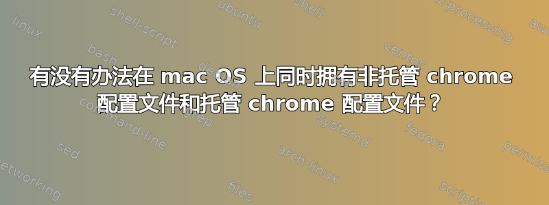 有没有办法在 mac OS 上同时拥有非托管 chrome 配置文件和托管 chrome 配置文件？