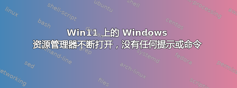 Win11 上的 Windows 资源管理器不断打开，没有任何提示或命令