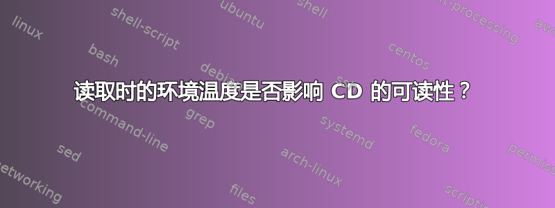 读取时的环境温度是否影响 CD 的可读性？