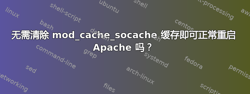 无需清除 mod_cache_socache 缓存即可正常重启 Apache 吗？