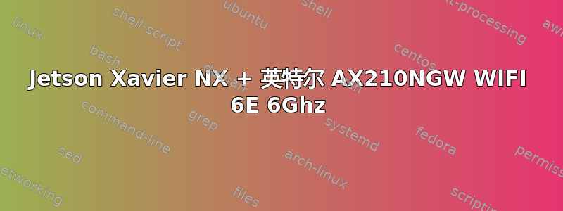 Jetson Xavier NX + 英特尔 AX210NGW WIFI 6E 6Ghz