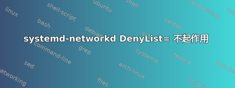 systemd-networkd DenyList= 不起作用