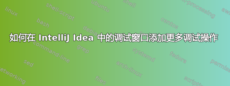 如何在 IntelliJ Idea 中的调试窗口添加更多调试操作