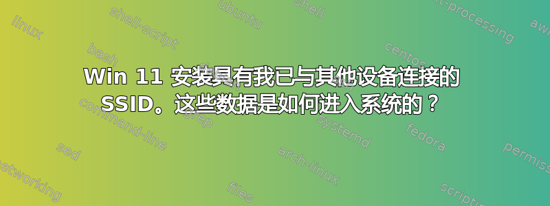 Win 11 安装具有我已与其他设备连接的 SSID。这些数据是如何进入系统的？