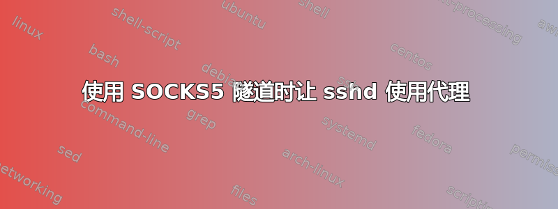 使用 SOCKS5 隧道时让 sshd 使用代理