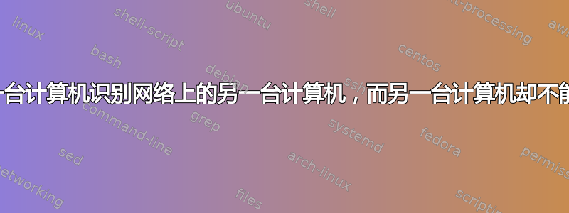 一台计算机识别网络上的另一台计算机，而另一台计算机却不能