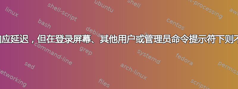 桌面用户的键盘响应延迟，但在登录屏幕、其他用户或管理员命令提示符下则不会出现这种情况