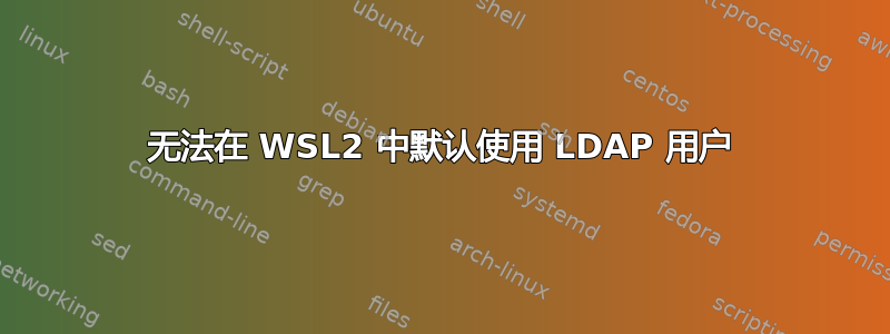 无法在 WSL2 中默认使用 LDAP 用户